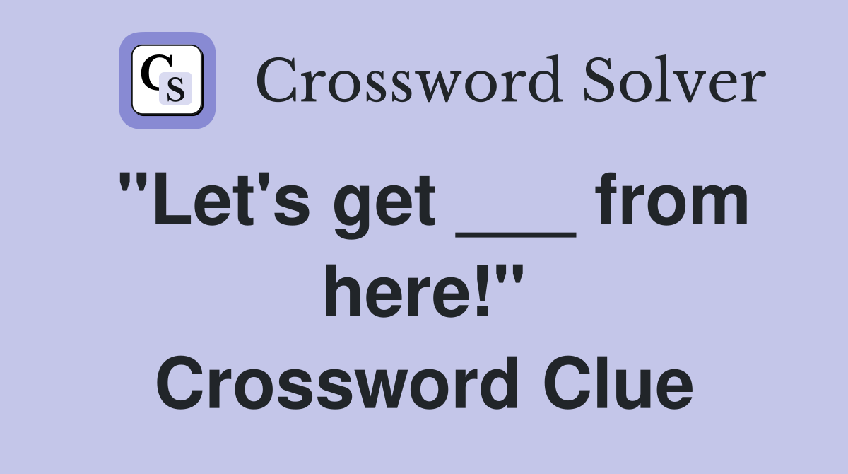 "Let's get ___ from here!" Crossword Clue