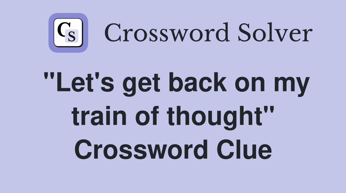 "Let's get back on my train of thought" Crossword Clue