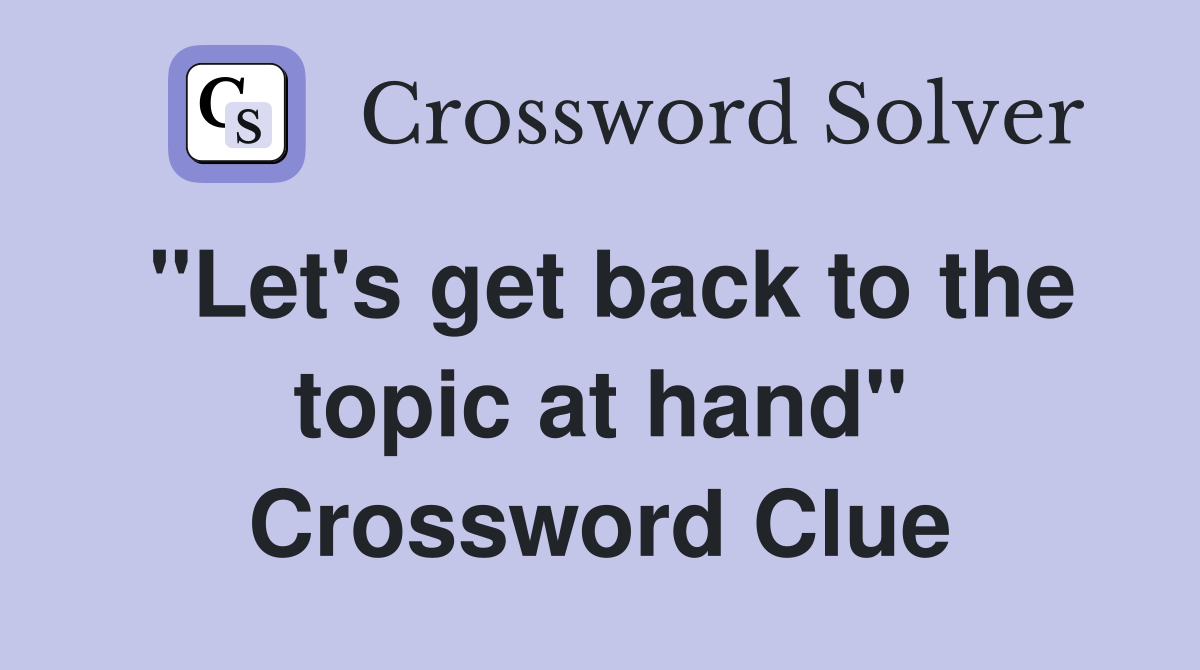 "Let's get back to the topic at hand" Crossword Clue