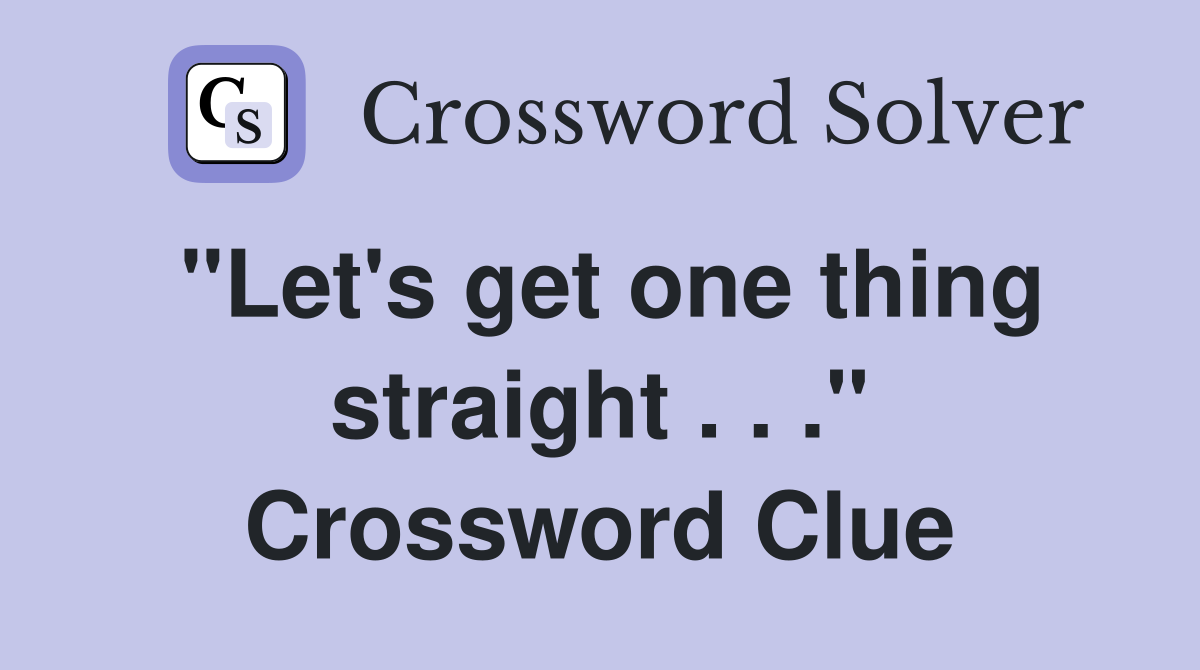 "Let's get one thing straight . . ." Crossword Clue