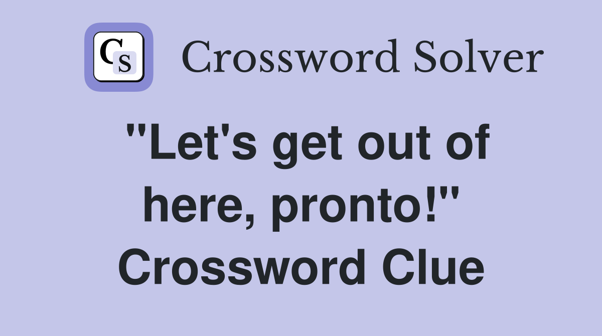 "Let's get out of here, pronto!" Crossword Clue
