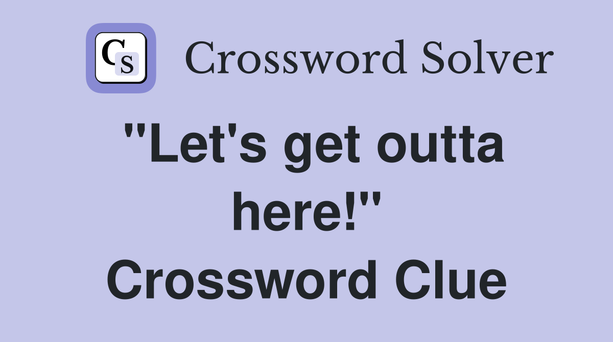 "Let's get outta here!" Crossword Clue