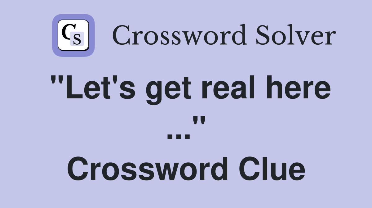 "Let's get real here ..." Crossword Clue