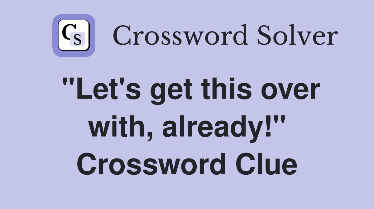"Let's get this over with, already!" Crossword Clue