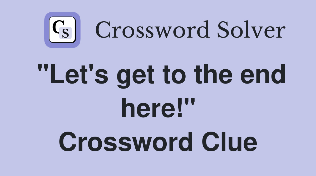 "Let's get to the end here!" Crossword Clue