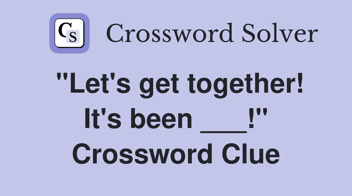 "Let's get together! It's been ___!" Crossword Clue