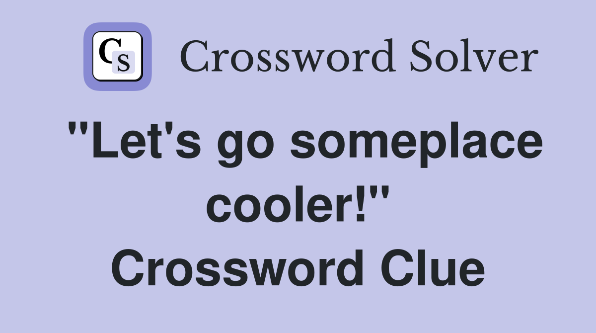 "Let's go someplace cooler!" Crossword Clue