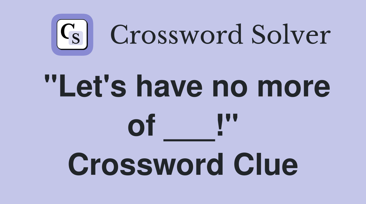 "Let's have no more of ___!" Crossword Clue