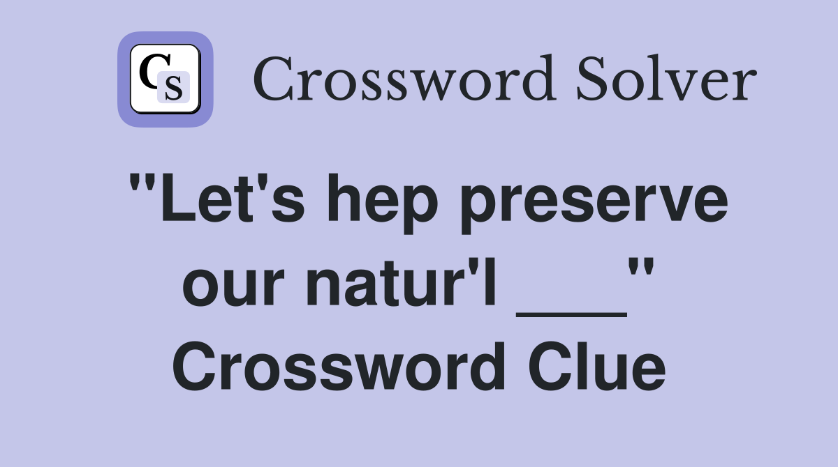 "Let's hep preserve our natur'l ___" Crossword Clue
