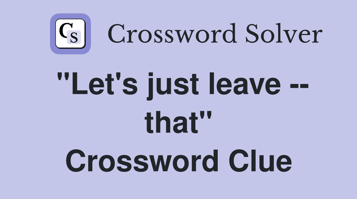 "Let's just leave -- that" Crossword Clue