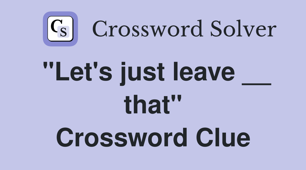 "Let's just leave __ that" Crossword Clue