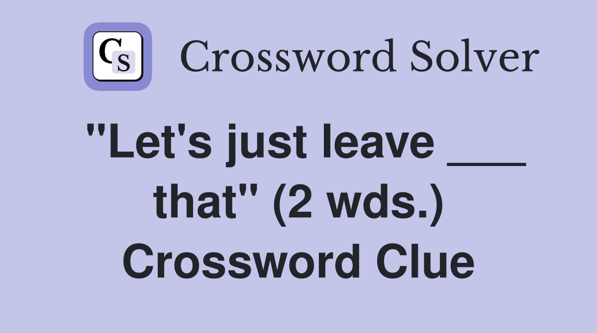 "Let's just leave ___ that" (2 wds.) Crossword Clue