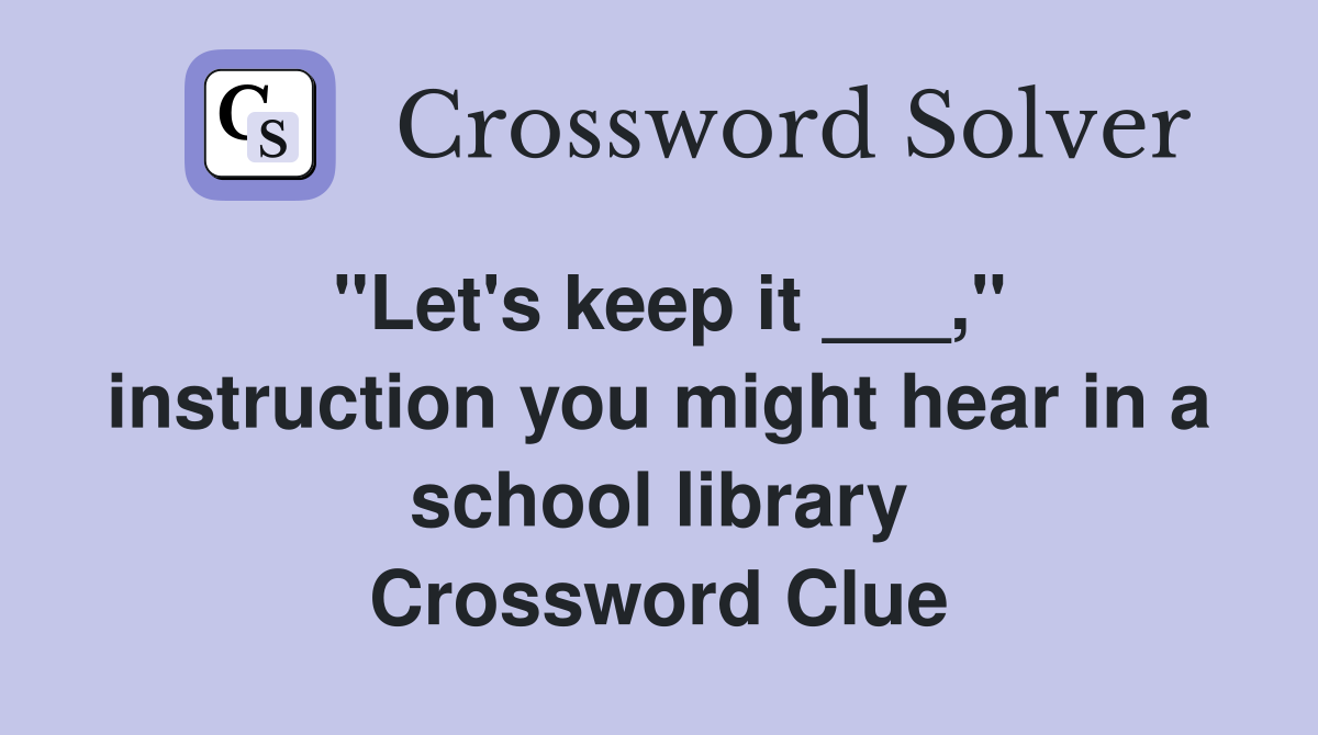 "Let's keep it ___," instruction you might hear in a school library Crossword Clue