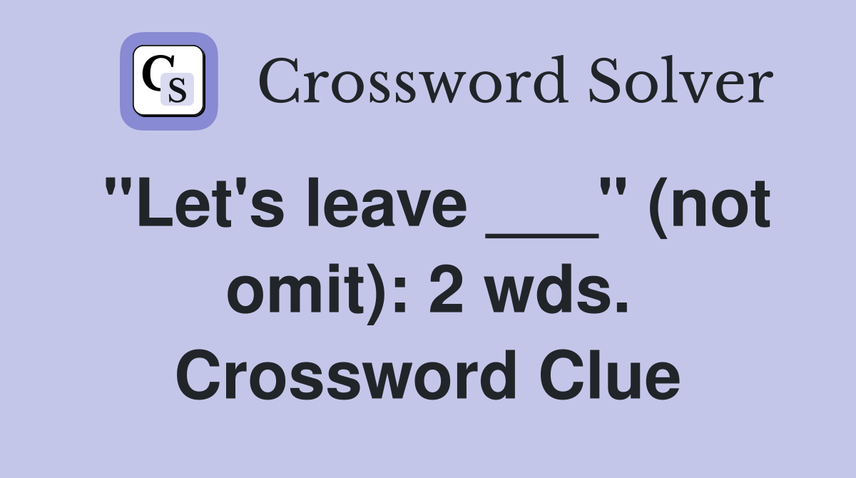 "Let's leave ___" (not omit): 2 wds. Crossword Clue