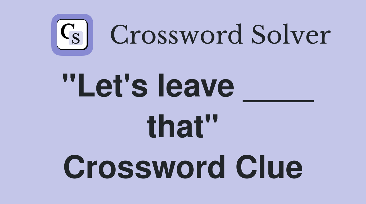 "Let's leave ____ that" Crossword Clue
