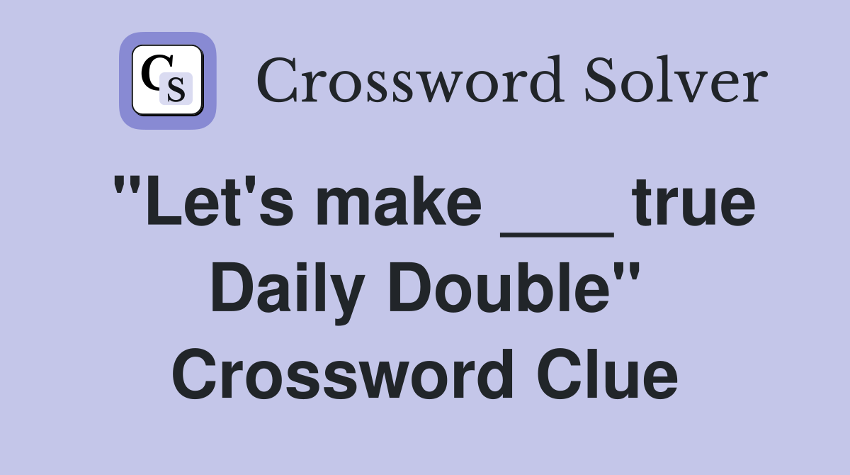 "Let's make ___ true Daily Double" Crossword Clue