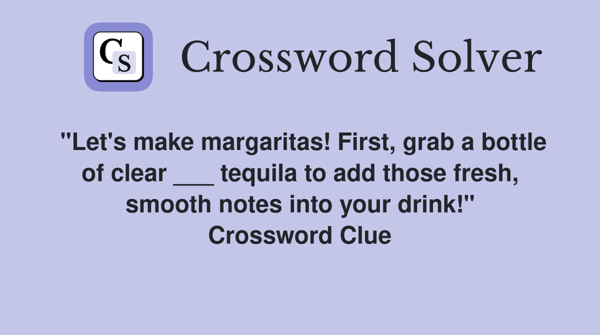 "Let's make margaritas! First, grab a bottle of clear ___ tequila to add those fresh, smooth notes into your drink!" Crossword Clue