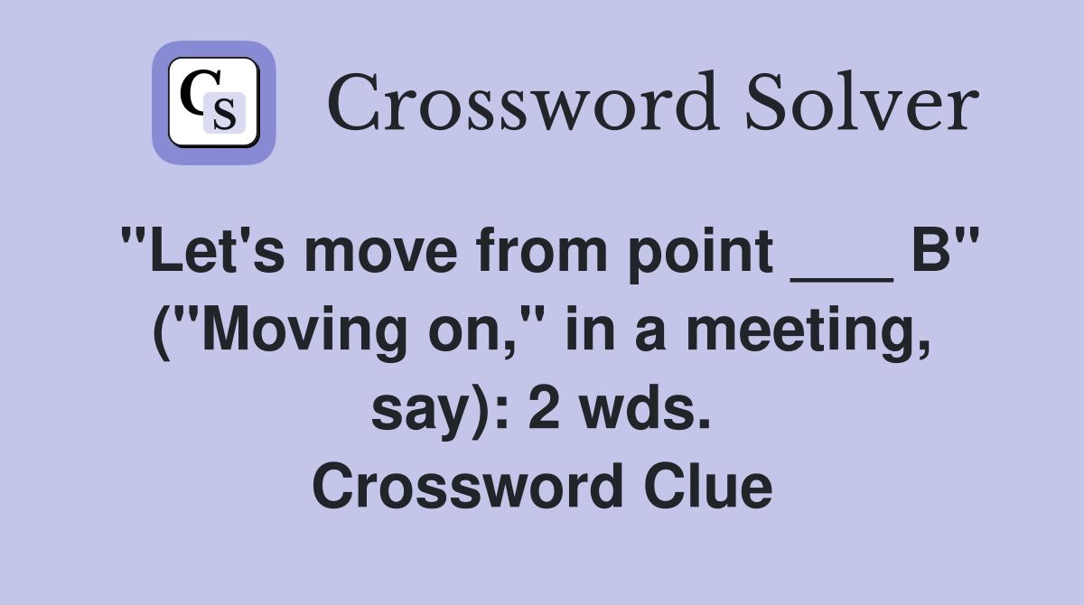 "Let's move from point ___ B" ("Moving on," in a meeting, say): 2 wds. Crossword Clue