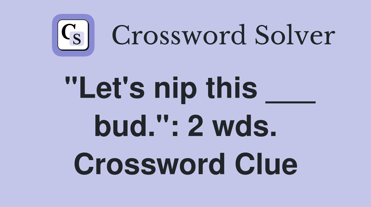 "Let's nip this ___ bud.": 2 wds. Crossword Clue