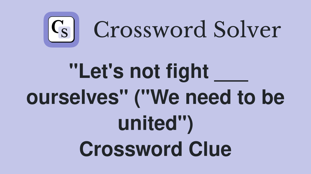 "Let's not fight ___ ourselves" ("We need to be united") Crossword Clue