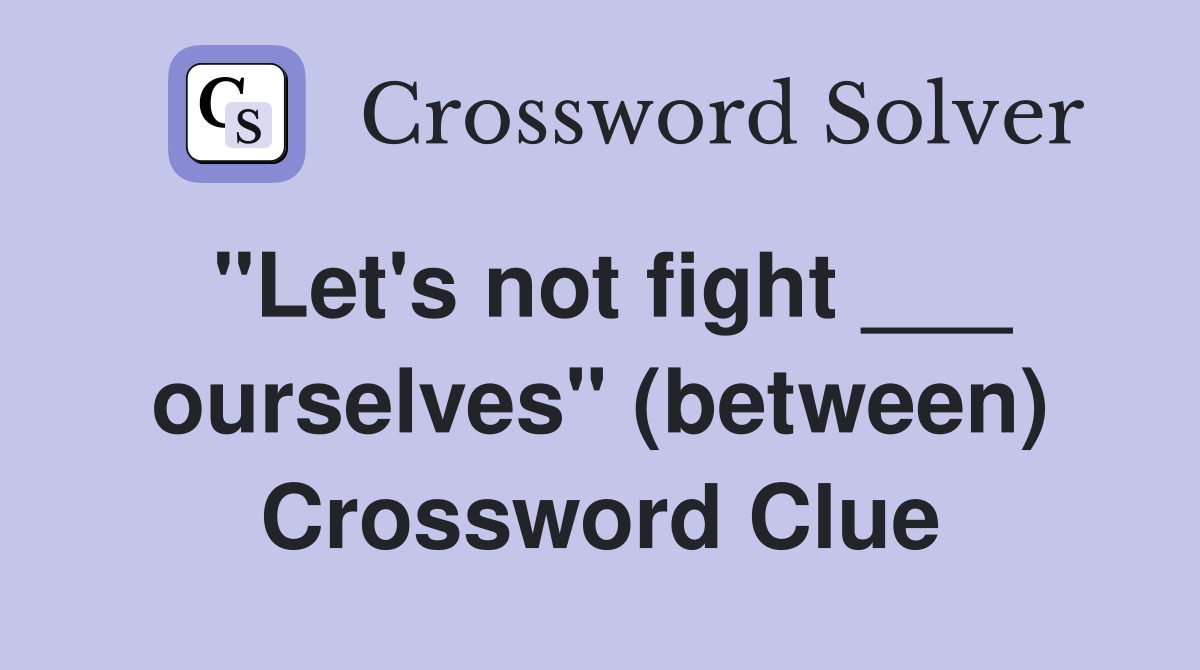 "Let's not fight ___ ourselves" (between) Crossword Clue