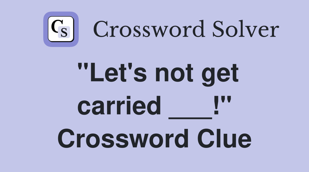 "Let's not get carried ___!" Crossword Clue
