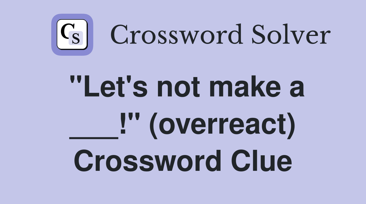 "Let's not make a ___!" (overreact) Crossword Clue