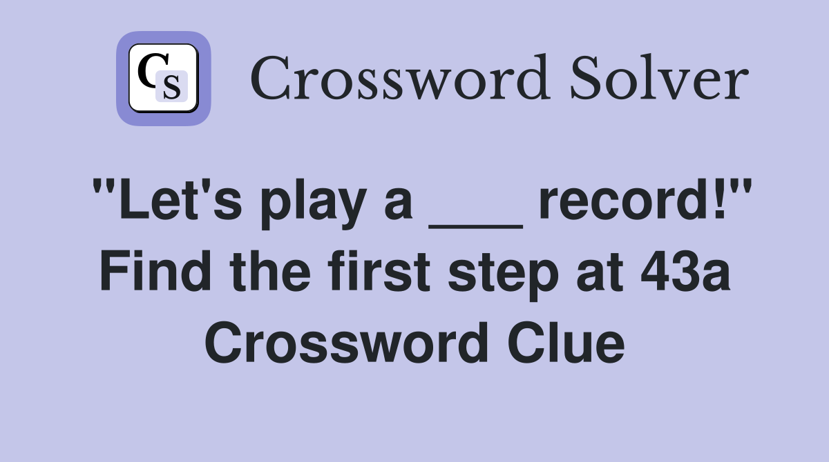 "Let's play a ___ record!" Find the first step at 43a Crossword Clue