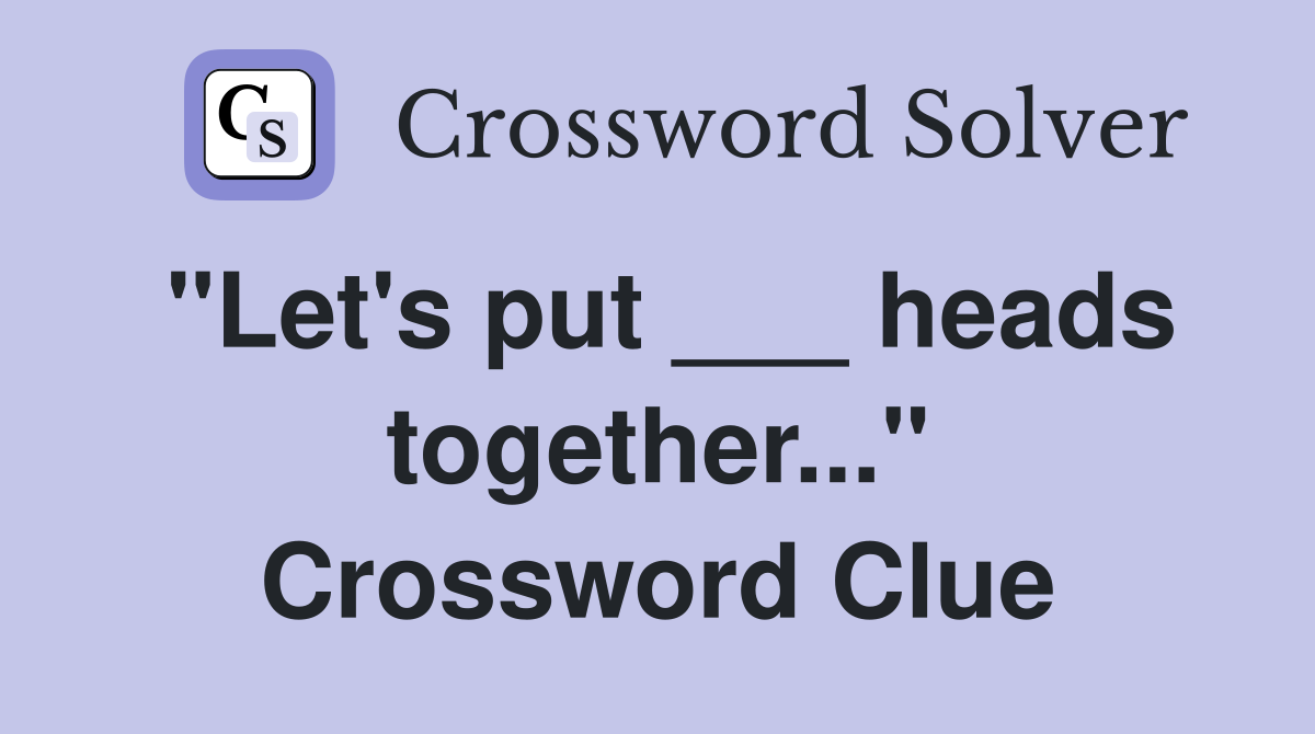 "Let's put ___ heads together..." Crossword Clue