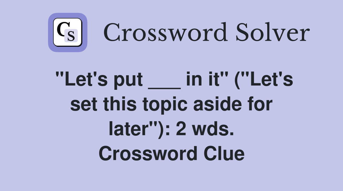 "Let's put ___ in it" ("Let's set this topic aside for later"): 2 wds. Crossword Clue