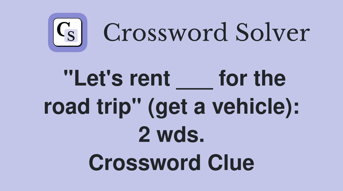 "Let's rent ___ for the road trip" (get a vehicle): 2 wds. Crossword Clue