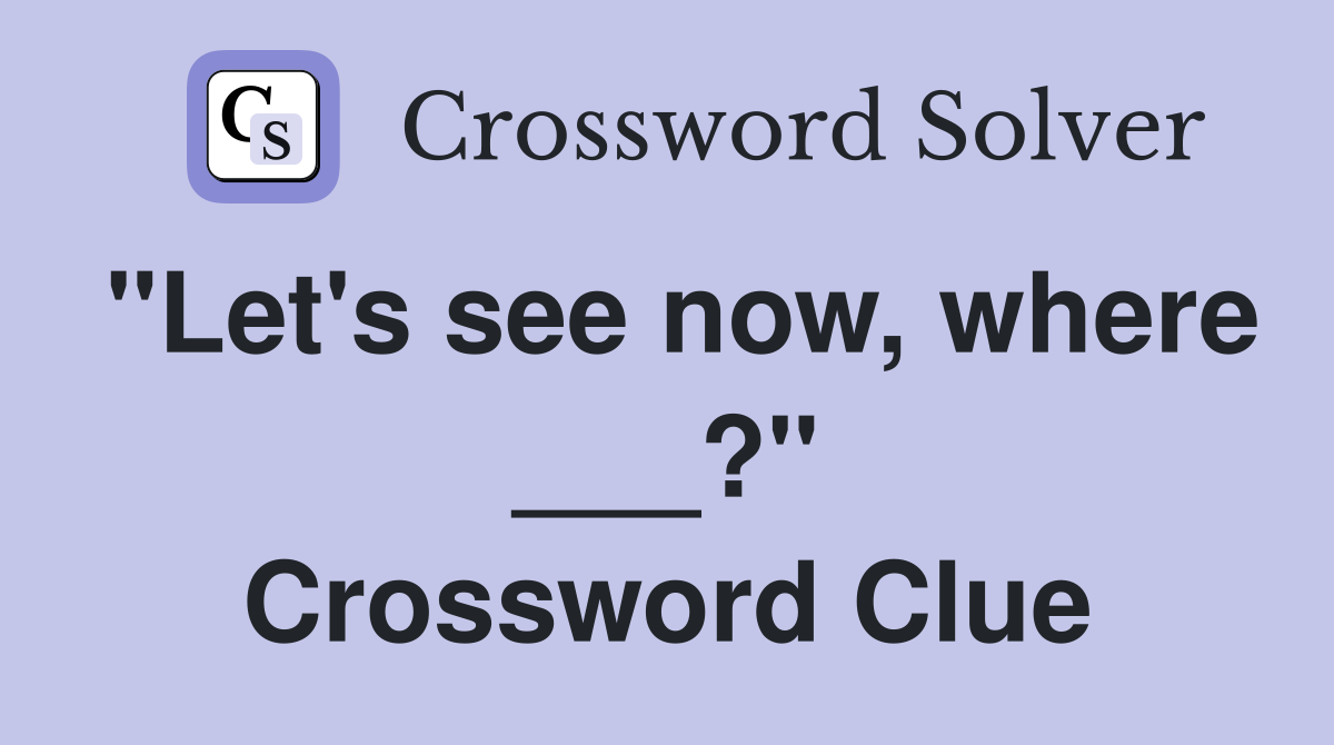 "Let's see now, where ___?" Crossword Clue