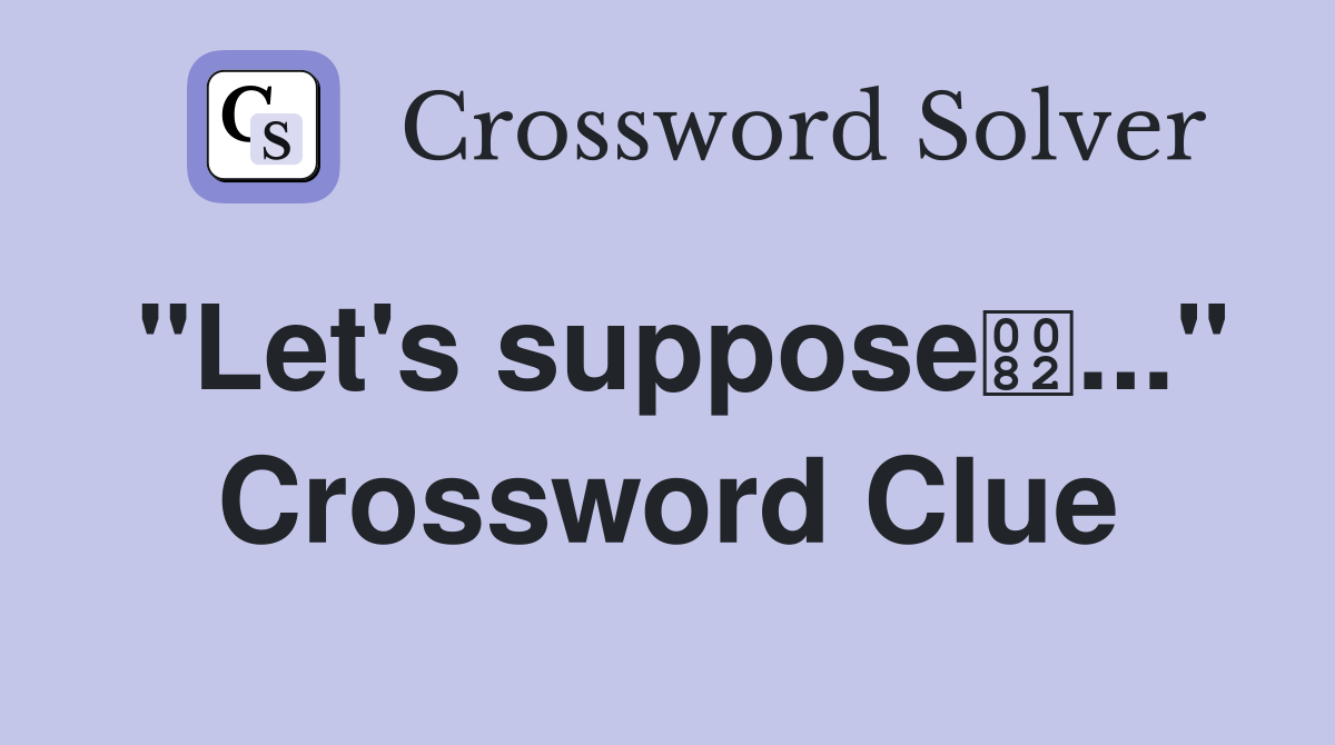 "Let's suppose..." Crossword Clue