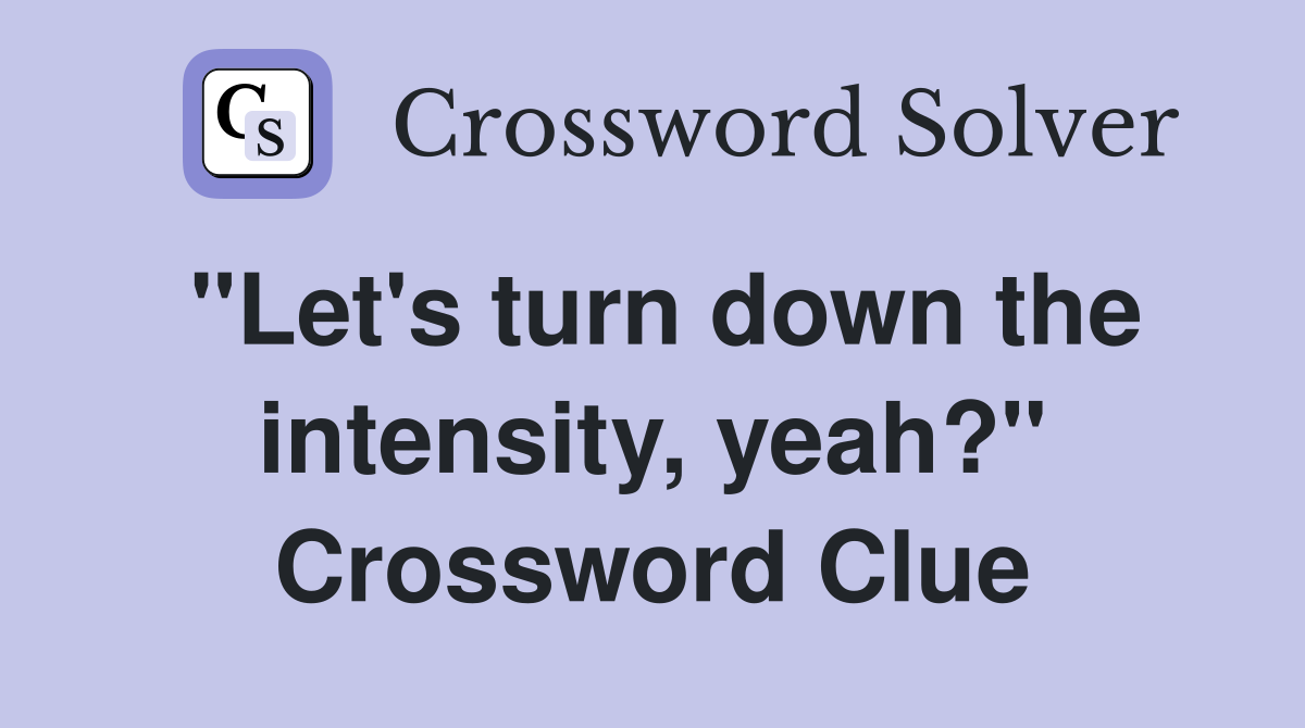 "Let's turn down the intensity, yeah?" Crossword Clue