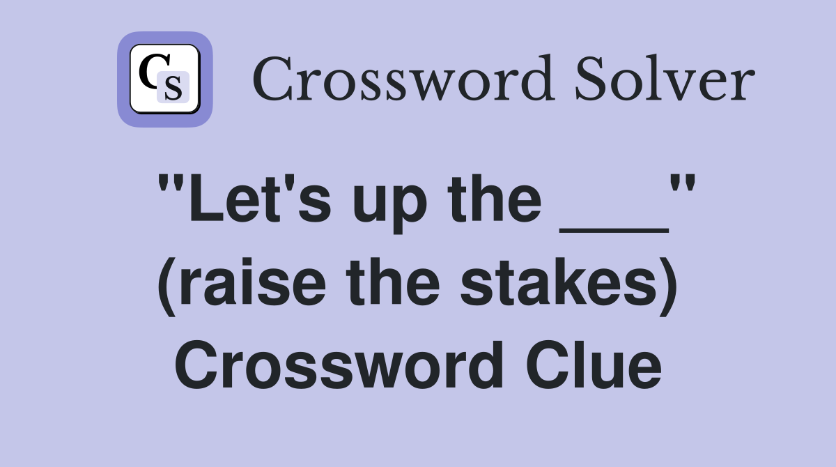 "Let's up the ___" (raise the stakes) Crossword Clue