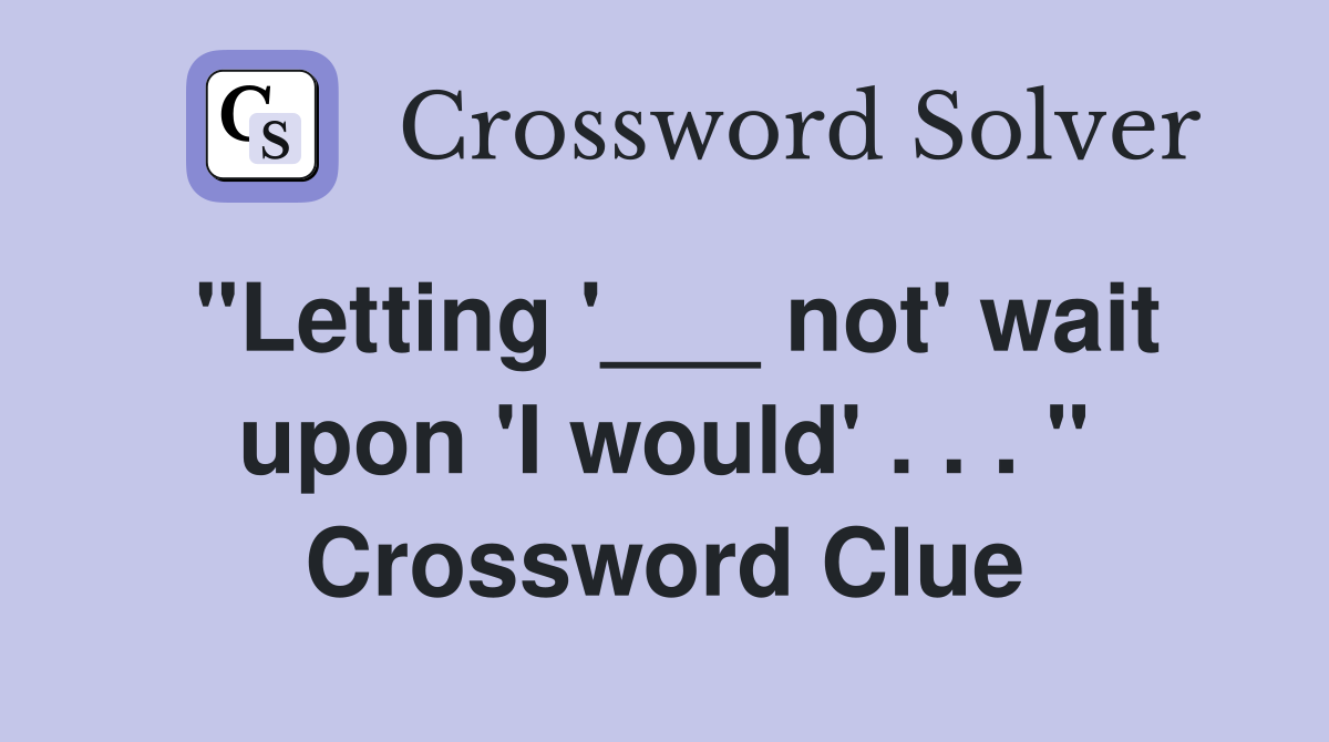 "Letting '___ not' wait upon 'I would' . . . " Crossword Clue
