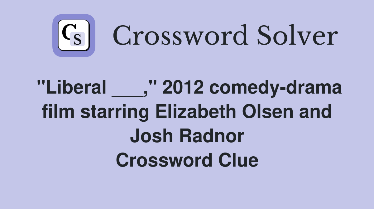 "Liberal ___," 2012 comedy-drama film starring Elizabeth Olsen and Josh Radnor Crossword Clue