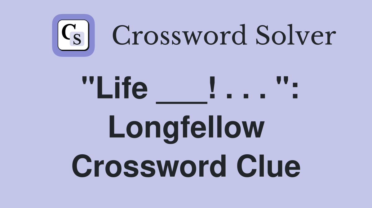 "Life ___! . . . ": Longfellow Crossword Clue