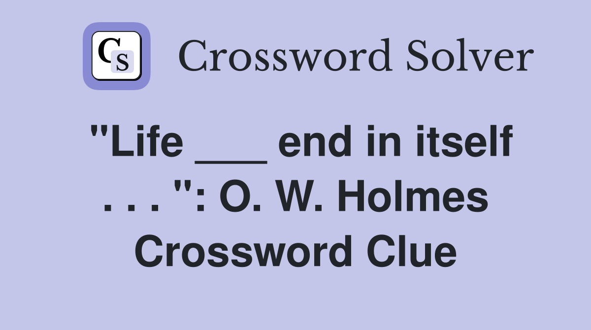 "Life ___ end in itself . . . ": O. W. Holmes Crossword Clue
