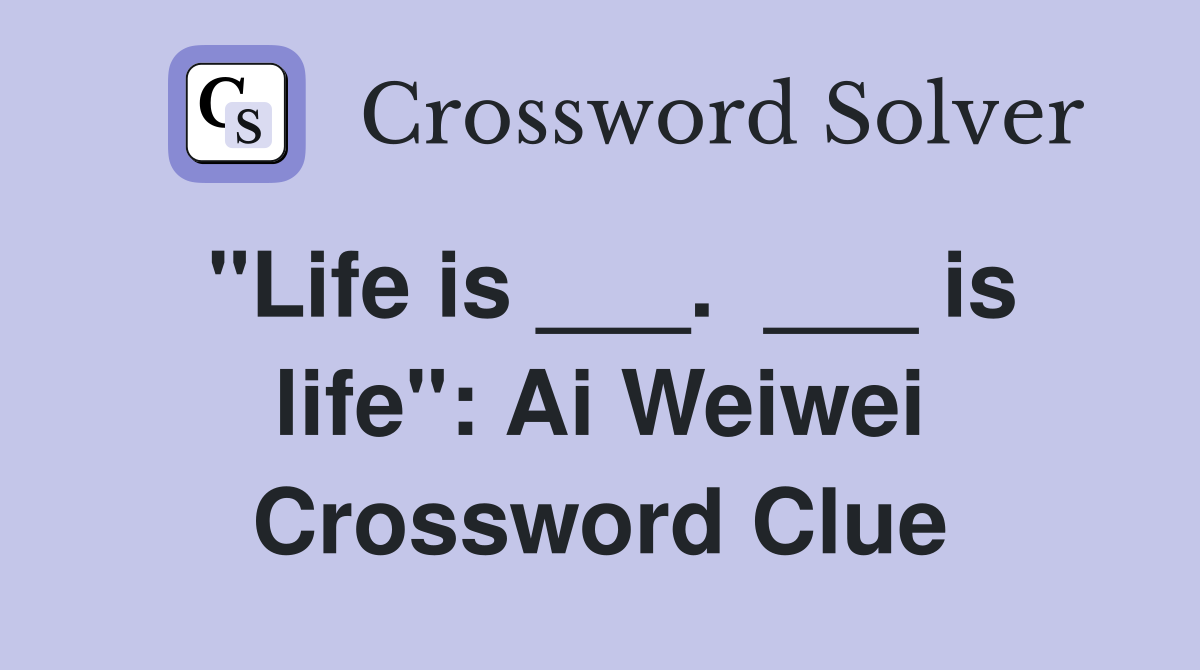 "Life is ___.  ___ is life": Ai Weiwei Crossword Clue