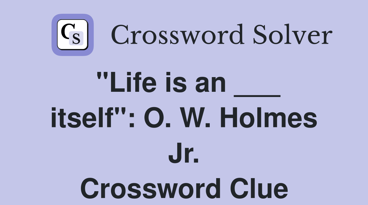 "Life is an ___ itself": O. W. Holmes Jr. Crossword Clue