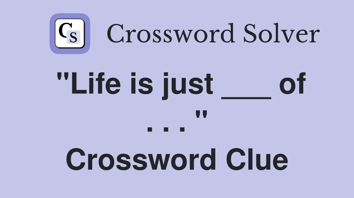 "Life is just ___ of . . . " Crossword Clue
