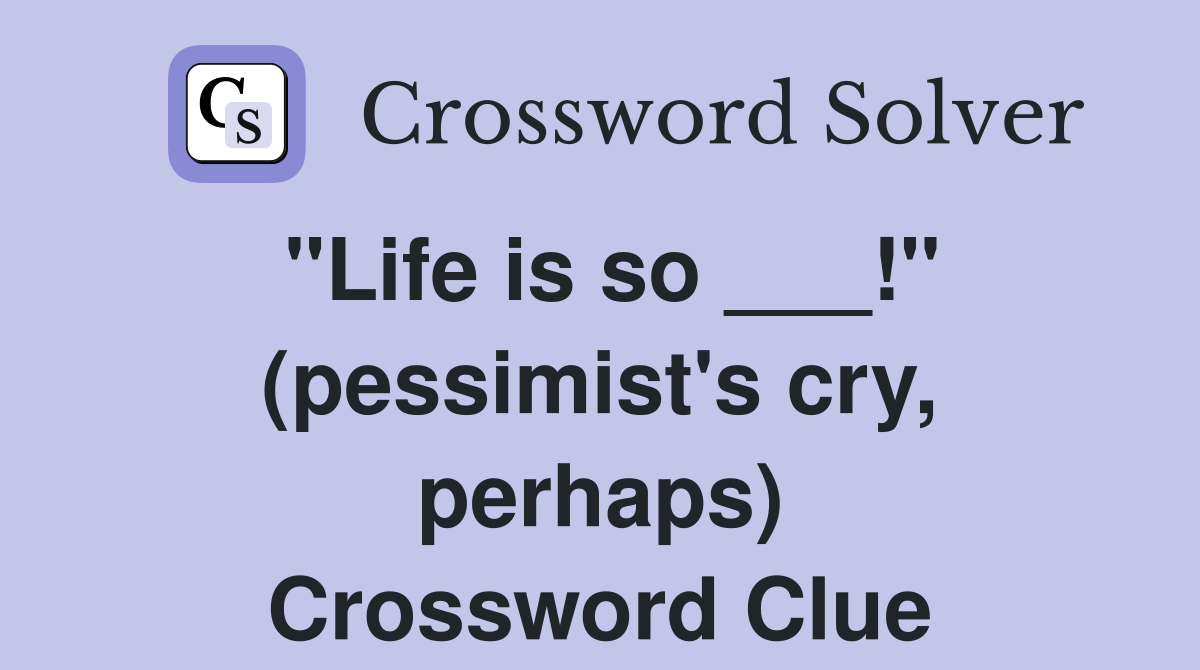 "Life is so ___!" (pessimist's cry, perhaps) Crossword Clue