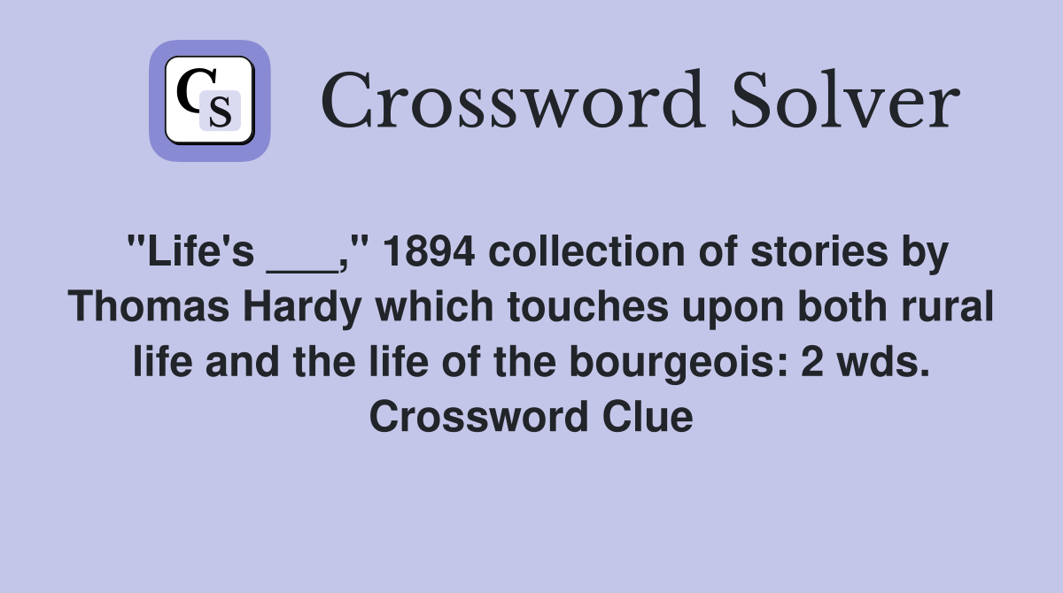 "Life's ___," 1894 collection of stories by Thomas Hardy which touches upon both rural life and the life of the bourgeois: 2 wds. Crossword Clue