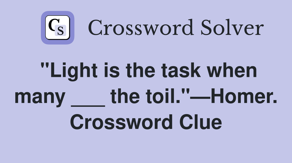 "Light is the task when many ___ the toil."—Homer. Crossword Clue