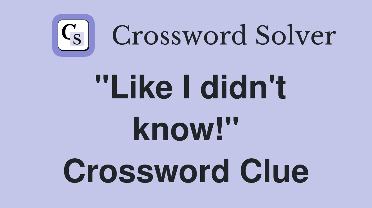 "Like I didn't know!" Crossword Clue