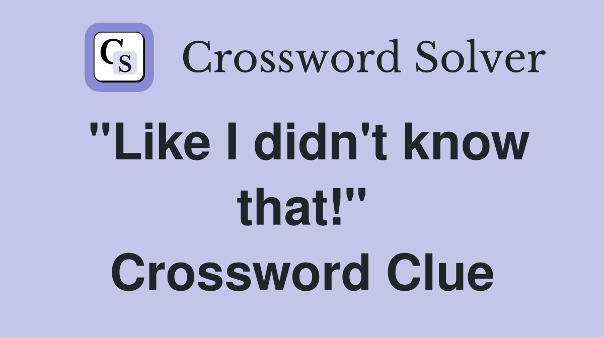 "Like I didn't know that!" Crossword Clue
