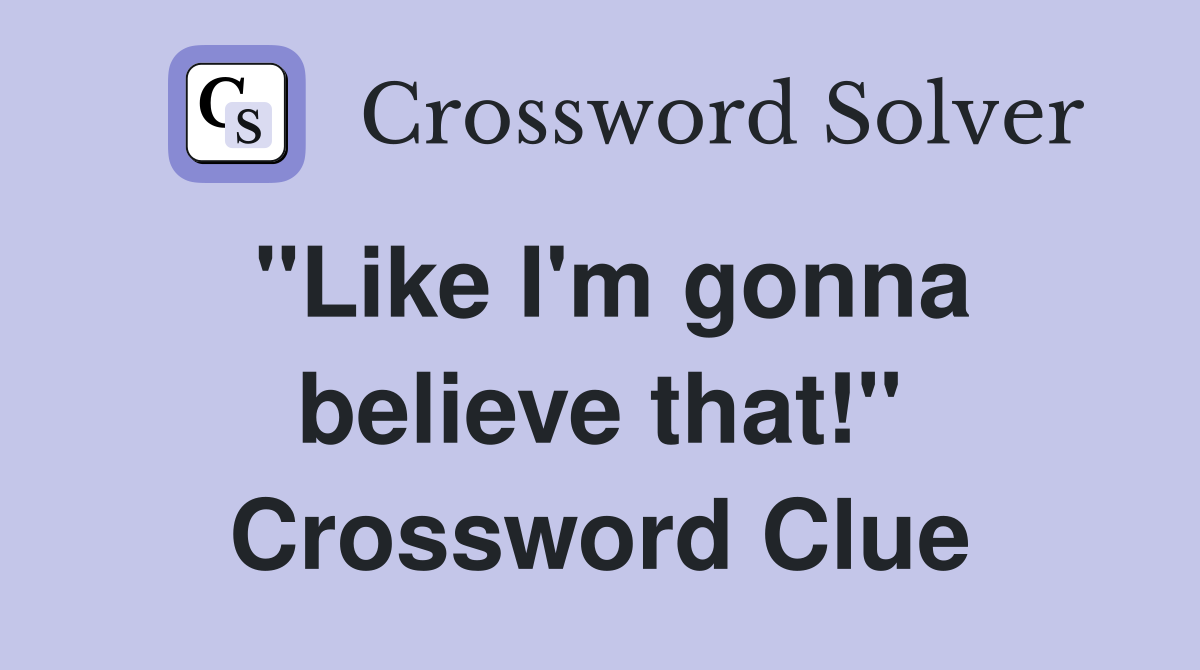 "Like I'm gonna believe that!" Crossword Clue