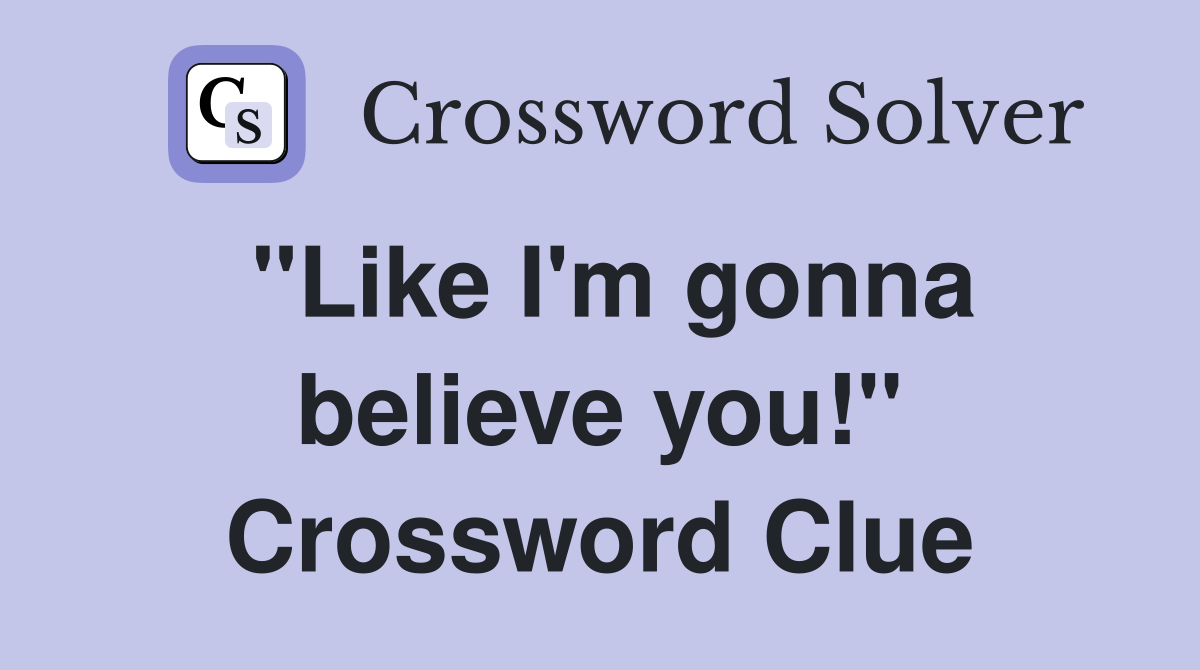 "Like I'm gonna believe you!" Crossword Clue