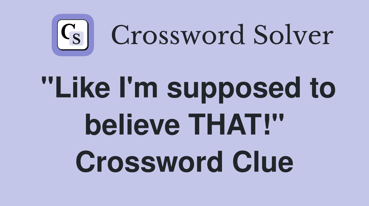 "Like I'm supposed to believe THAT!" Crossword Clue